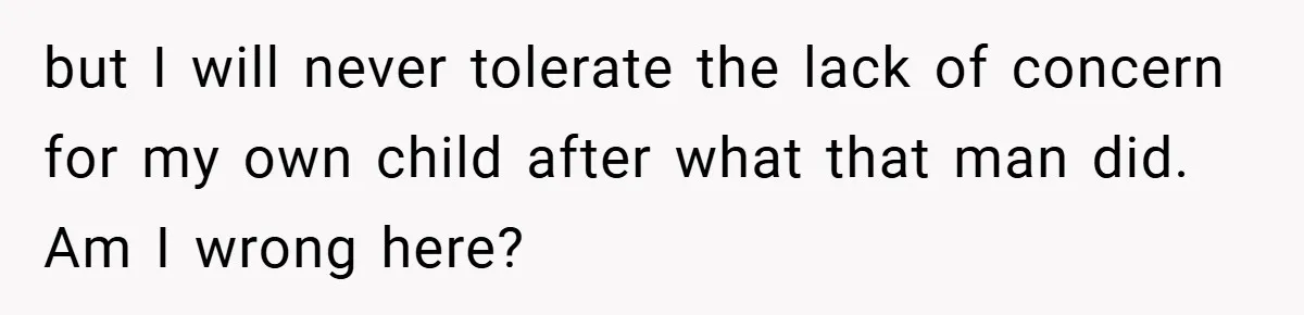 but I will never tolerate the lack of concern for my own child after what that man did. Am I wrong here?