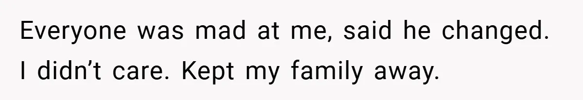 Everyone was mad at me, said he changed. I didn’t care. Kept my family away.
