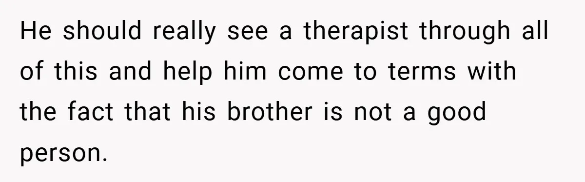 He should really see a therapist through all of this and help him come to terms with the fact that his brother is not a good person.