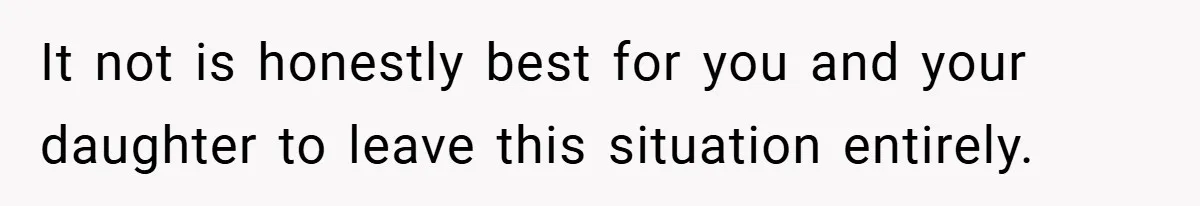 It not is honestly best for you and your daughter to leave this situation entirely.