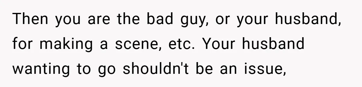 Then you are the bad guy, or your husband, for making a scene, etc. Your husband wanting to go shouldn't be an issue,