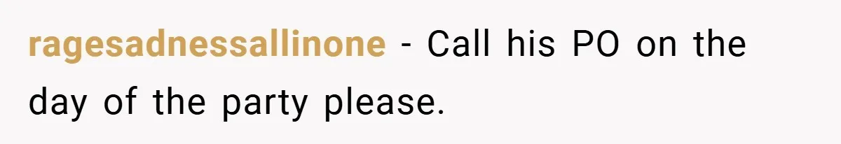 ragesadnessallinone − Call his PO on the day of the party please.