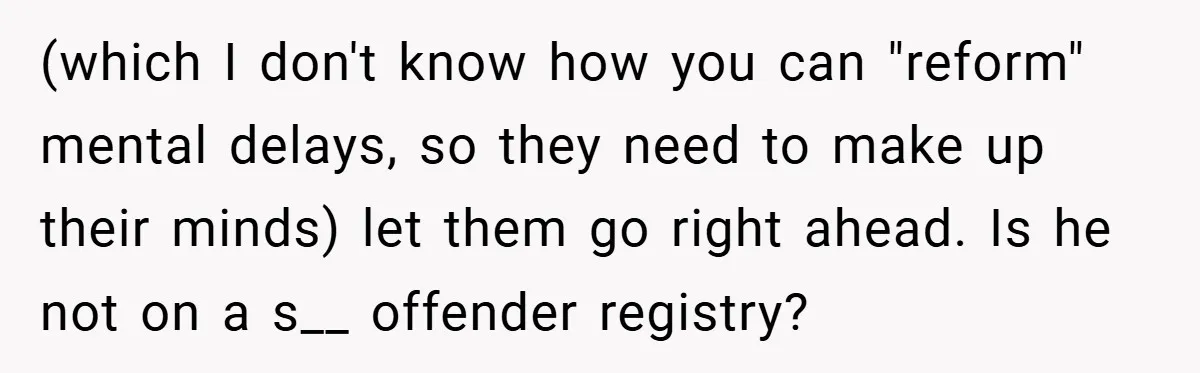 (which I don't know how you can "reform" mental delays, so they need to make up their minds) let them go right ahead. Is he not on a s__ offender...