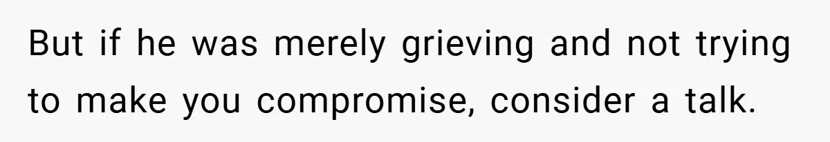 But if he was merely grieving and not trying to make you compromise, consider a talk.