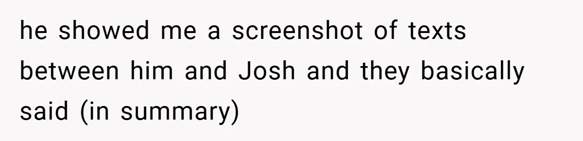 he showed me a screenshot of texts between him and Josh and they basically said (in summary)