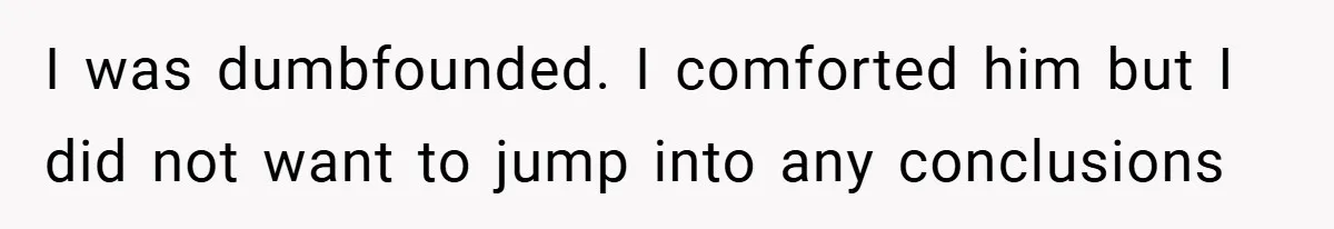 I was dumbfounded. I comforted him but I did not want to jump into any conclusions