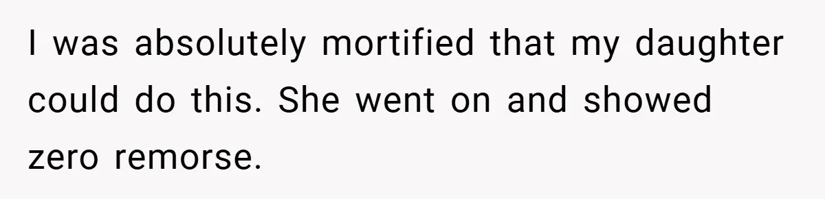I was absolutely mortified that my daughter could do this. She went on and showed zero remorse.