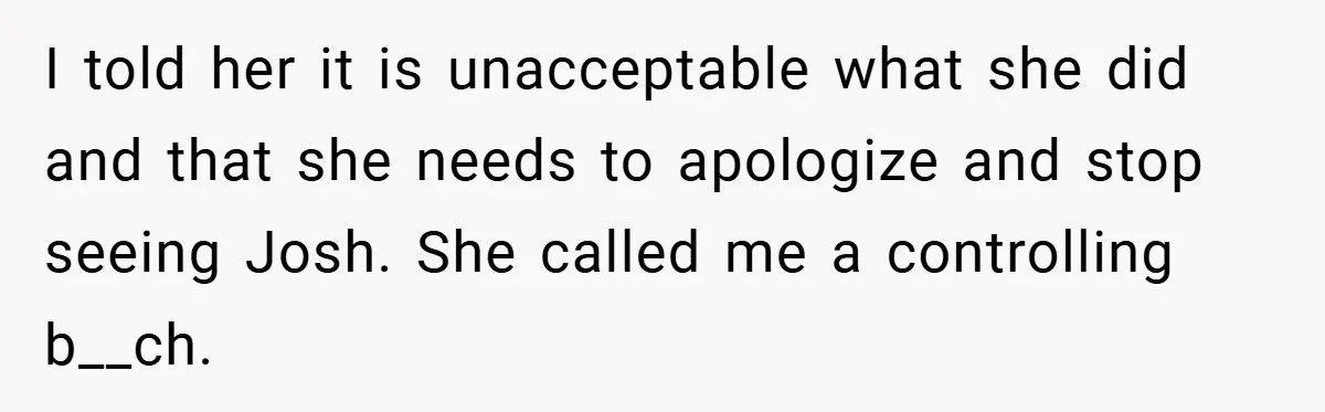I told her it is unacceptable what she did and that she needs to apologize and stop seeing Josh. She called me a controlling b__ch.