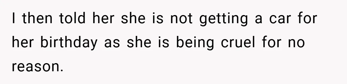 I then told her she is not getting a car for her birthday as she is being cruel for no reason.