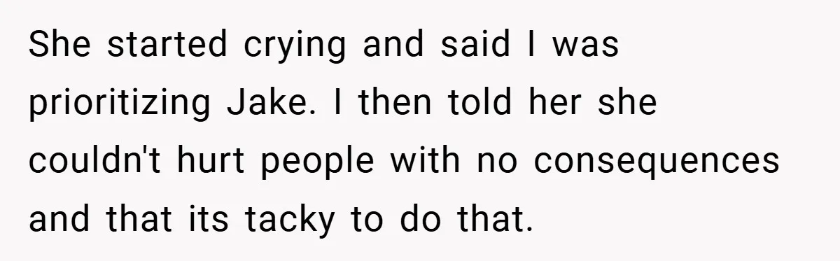 She started crying and said I was prioritizing Jake. I then told her she couldn't hurt people with no consequences and that its tacky to do that.