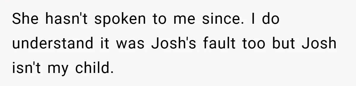 She hasn't spoken to me since. I do understand it was Josh's fault too but Josh isn't my child.