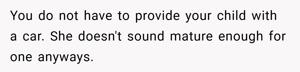 You do not have to provide your child with a car. She doesn't sound mature enough for one anyways.