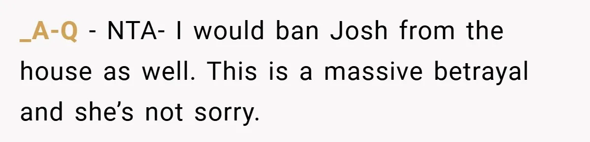 _A-Q − NTA- I would ban Josh from the house as well. This is a massive betrayal and she’s not sorry.