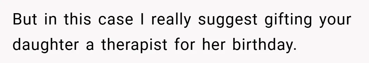 But in this case I really suggest gifting your daughter a therapist for her birthday.