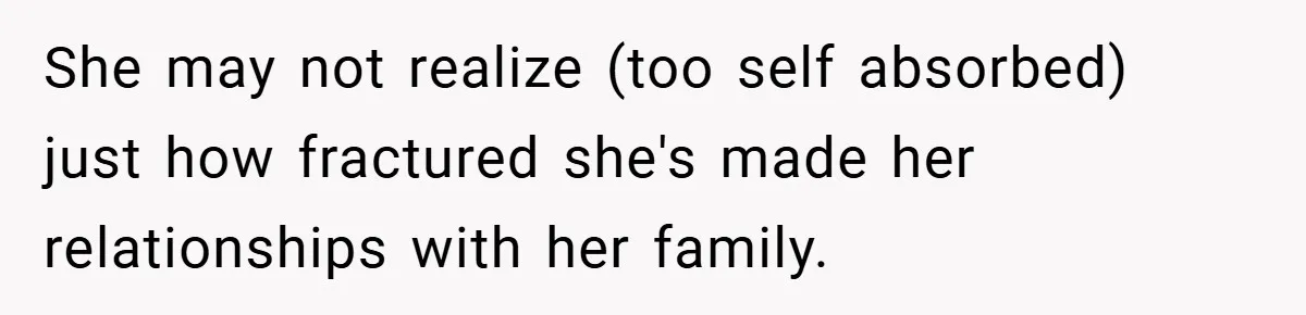 She may not realize (too self absorbed) just how fractured she's made her relationships with her family.