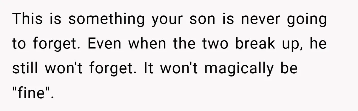 This is something your son is never going to forget. Even when the two break up, he still won't forget. It won't magically be "fine".