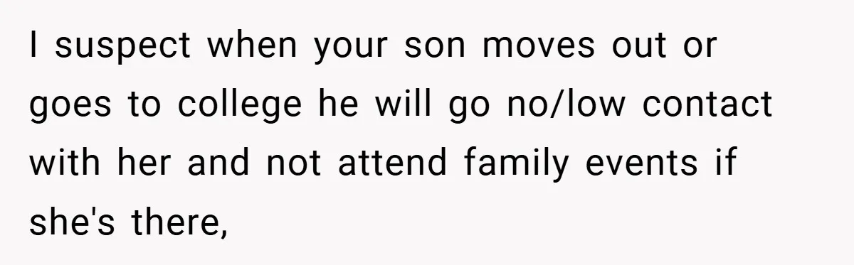 I suspect when your son moves out or goes to college he will go no/low contact with her and not attend family events if she's there,
