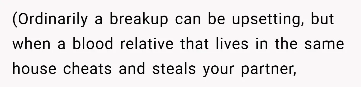 (Ordinarily a breakup can be upsetting, but when a blood relative that lives in the same house cheats and steals your partner,