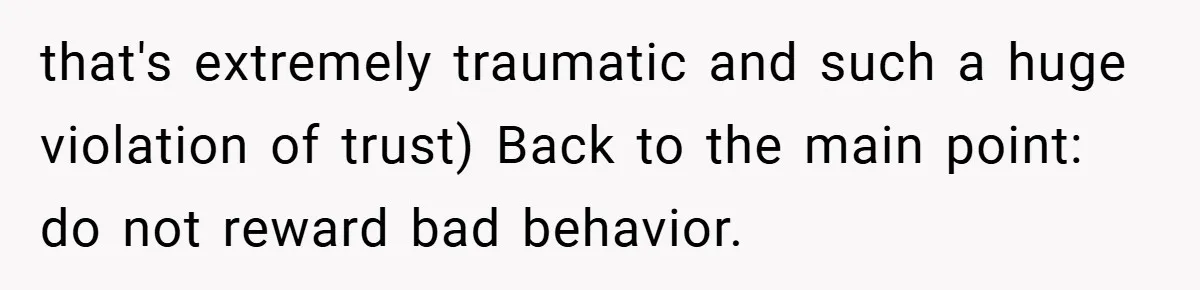 that's extremely traumatic and such a huge violation of trust) Back to the main point: do not reward bad behavior.