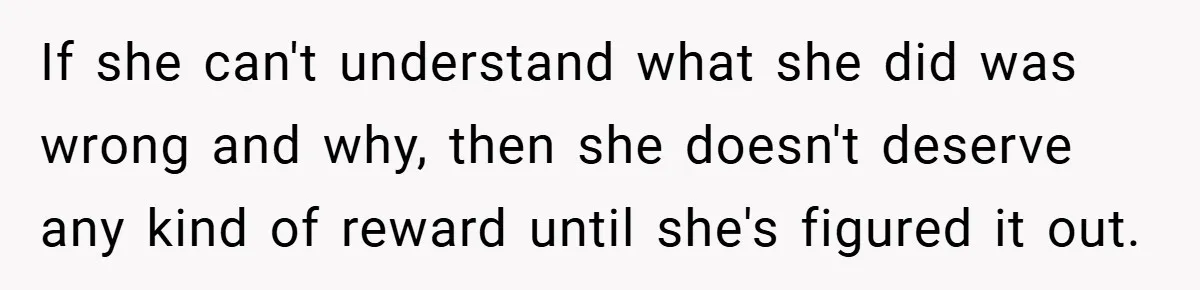 If she can't understand what she did was wrong and why, then she doesn't deserve any kind of reward until she's figured it out.