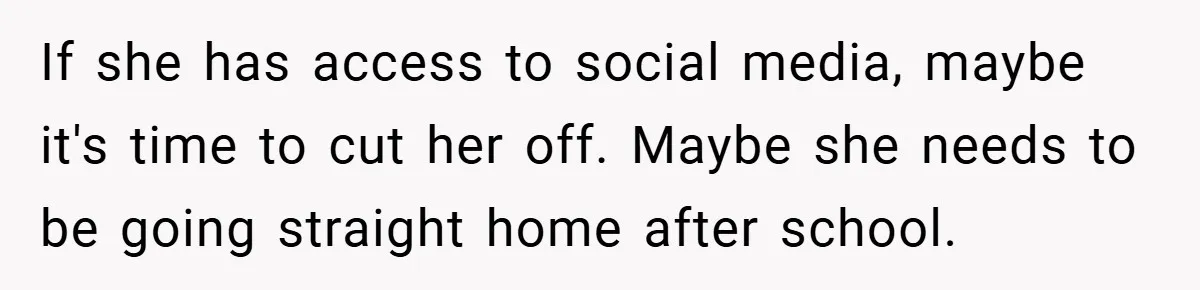 If she has access to social media, maybe it's time to cut her off. Maybe she needs to be going straight home after school.