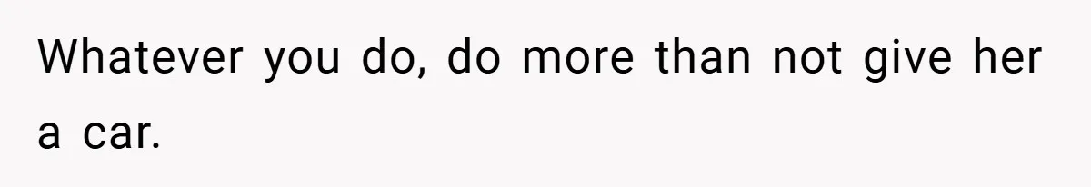 Whatever you do, do more than not give her a car.