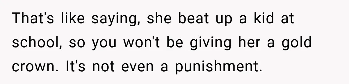 That's like saying, she beat up a kid at school, so you won't be giving her a gold crown. It's not even a punishment.