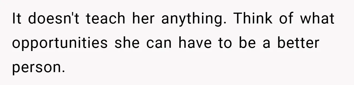 It doesn't teach her anything. Think of what opportunities she can have to be a better person.