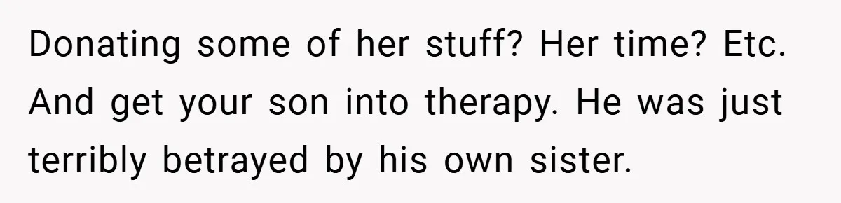 Donating some of her stuff? Her time? Etc. And get your son into therapy. He was just terribly betrayed by his own sister.
