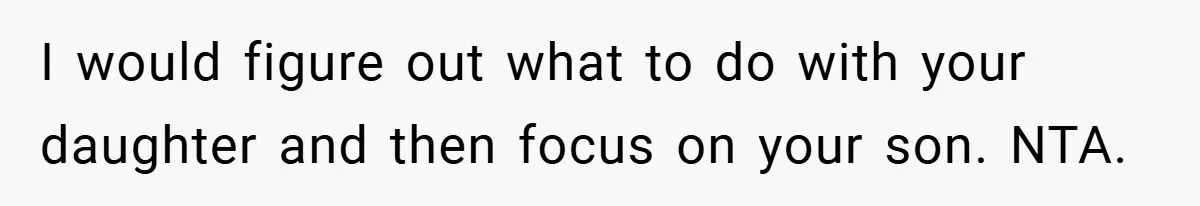 I would figure out what to do with your daughter and then focus on your son. NTA.