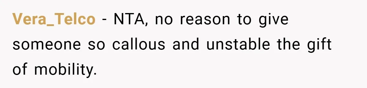 Vera_Telco − NTA, no reason to give someone so callous and unstable the gift of mobility.