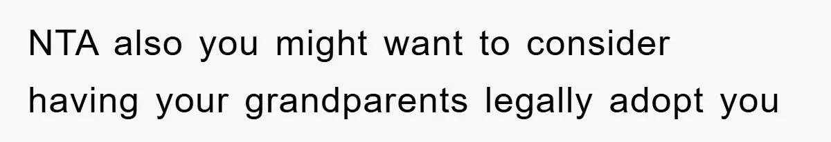 NTA also you might want to consider having your grandparents legally adopt you