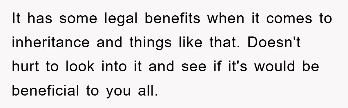 It has some legal benefits when it comes to inheritance and things like that. Doesn't hurt to look into it and see if it's would be beneficial to you all.