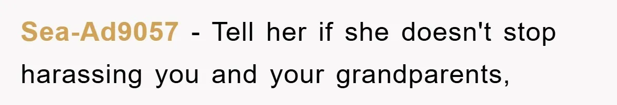 Sea-Ad9057 − Tell her if she doesn't stop harassing you and your grandparents,