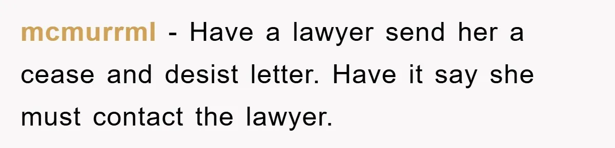 mcmurrml − Have a lawyer send her a cease and desist letter. Have it say she must contact the lawyer.