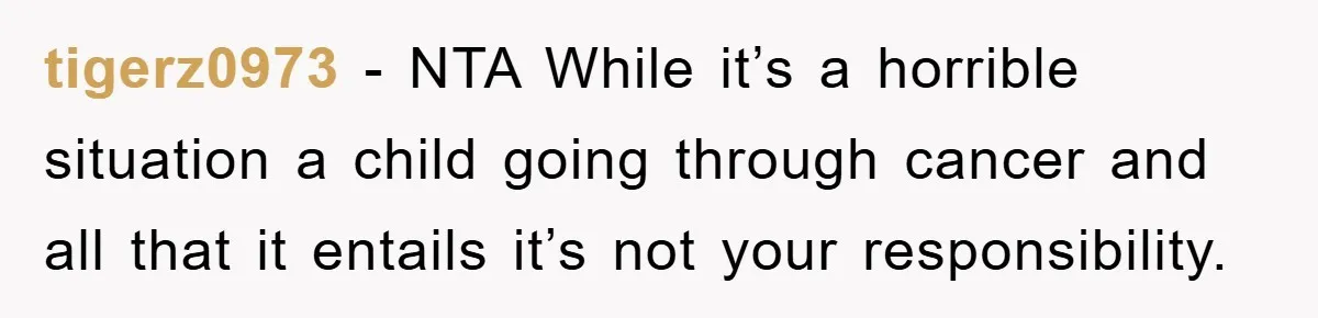 tigerz0973 − NTA While it’s a horrible situation a child going through cancer and all that it entails it’s not your responsibility.