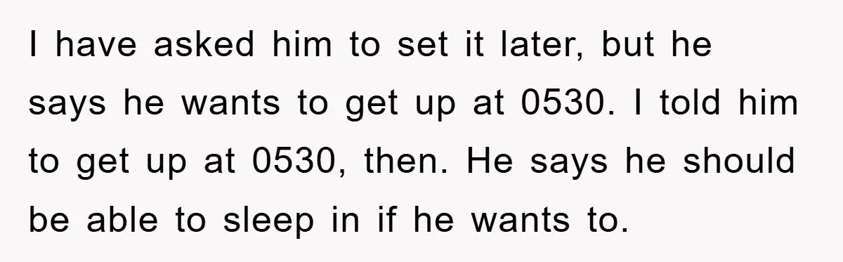 I have asked him to set it later, but he says he wants to get up at 0530. I told him to get up at 0530, then. He says he...