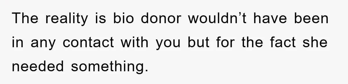 The reality is bio donor wouldn’t have been in any contact with you but for the fact she needed something.