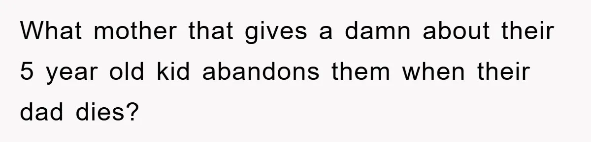 What mother that gives a damn about their 5 year old kid abandons them when their dad dies?