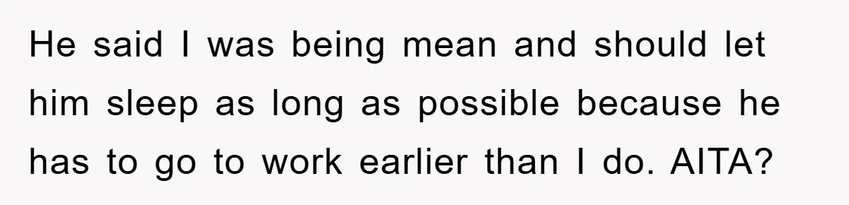 He said I was being mean and should let him sleep as long as possible because he has to go to work earlier than I do. AITA?