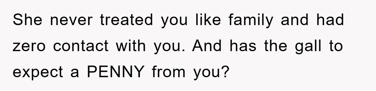 She never treated you like family and had zero contact with you. And has the gall to expect a PENNY from you?