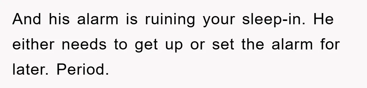 And his alarm is ruining your sleep-in. He either needs to get up or set the alarm for later. Period.