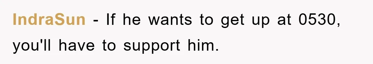 IndraSun − If he wants to get up at 0530, you'll have to support him.