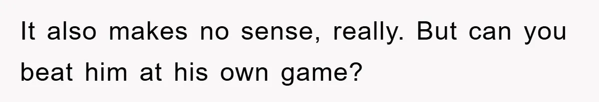 It also makes no sense, really. But can you beat him at his own game?
