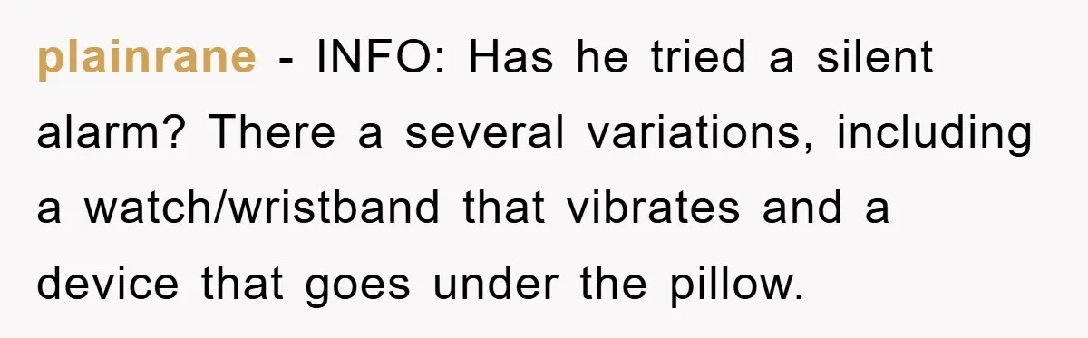 plainrane − INFO: Has he tried a silent alarm? There a several variations, including a watch/wristband that vibrates and a device that goes under the pillow.