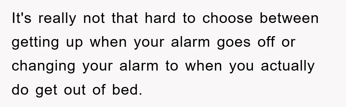 It's really not that hard to choose between getting up when your alarm goes off or changing your alarm to when you actually do get out of bed.