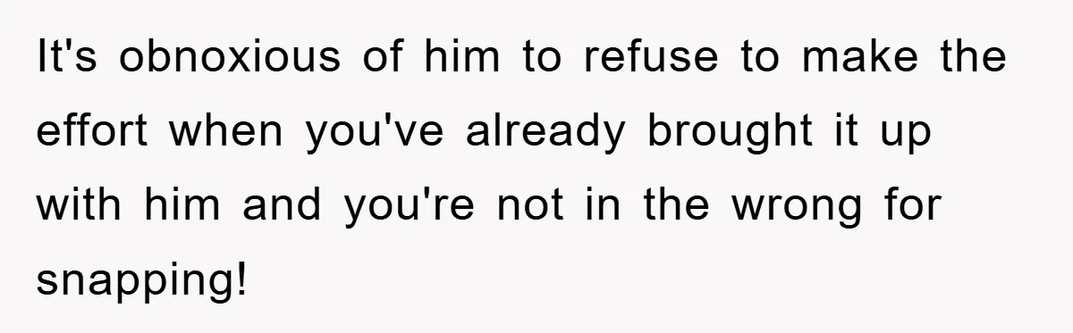 It's obnoxious of him to refuse to make the effort when you've already brought it up with him and you're not in the wrong for snapping!