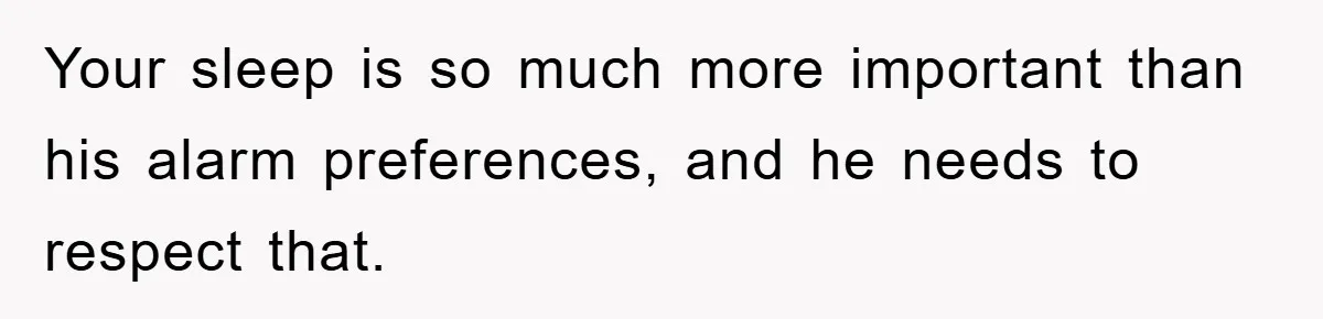 Your sleep is so much more important than his alarm preferences, and he needs to respect that.