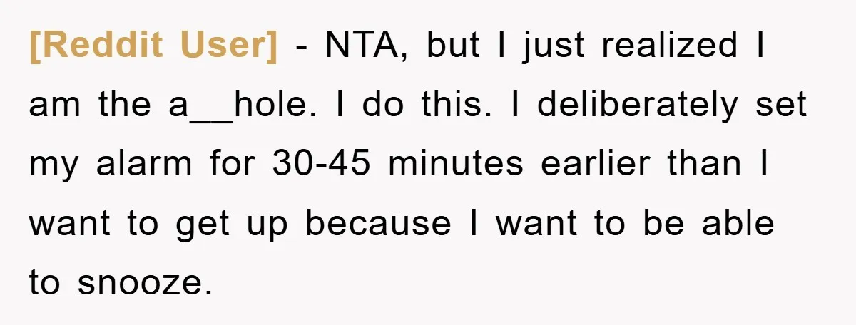 [Reddit User] − NTA, but I just realized I am the a__hole. I do this. I deliberately set my alarm for 30-45 minutes earlier than I want to get up...