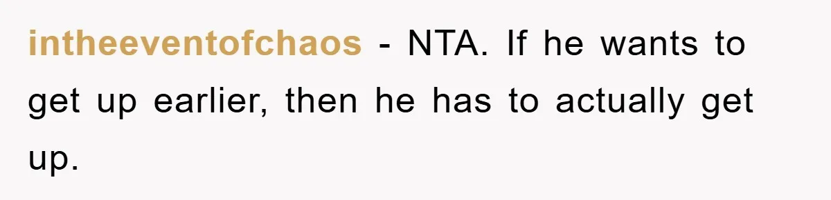 intheeventofchaos − NTA. If he wants to get up earlier, then he has to actually get up.